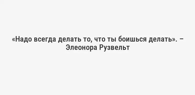 «Надо всегда делать то, что ты боишься делать». – Элеонора Рузвельт