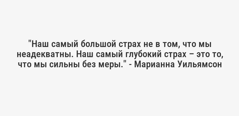"Наш самый большой страх не в том, что мы неадекватны. Наш самый глубокий страх – это то, что мы сильны без меры." - Марианна Уильямсон