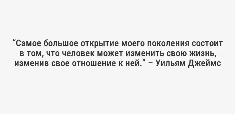 “Самое большое открытие моего поколения состоит в том, что человек может изменить свою жизнь, изменив свое отношение к ней.” – Уильям Джеймс