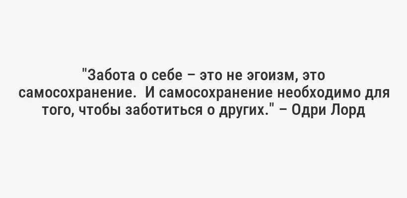 "Забота о себе – это не эгоизм, это самосохранение.  И самосохранение необходимо для того, чтобы заботиться о других." – Одри Лорд