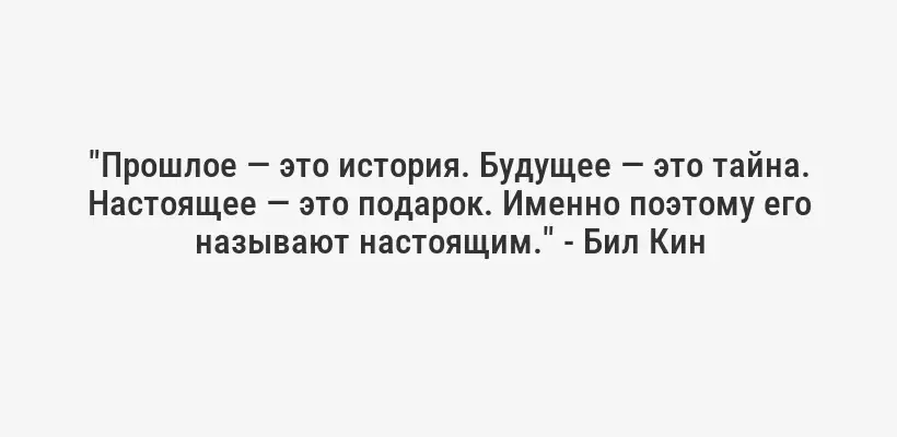 "Прошлое — это история. Будущее — это тайна. Настоящее — это подарок. Именно поэтому его называют настоящим." - Бил Кин