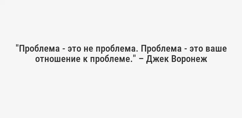 "Проблема - это не проблема. Проблема - это ваше отношение к проблеме." – Джек Воронеж
