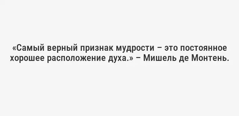 «Самый верный признак мудрости – это постоянное хорошее расположение духа.» – Мишель де Монтень.