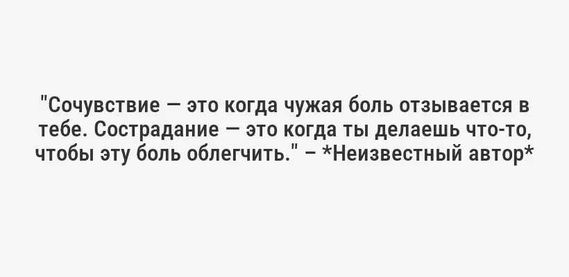 "Сочувствие — это когда чужая боль отзывается в тебе. Сострадание — это когда ты делаешь что-то, чтобы эту боль облегчить." – *Неизвестный автор*
