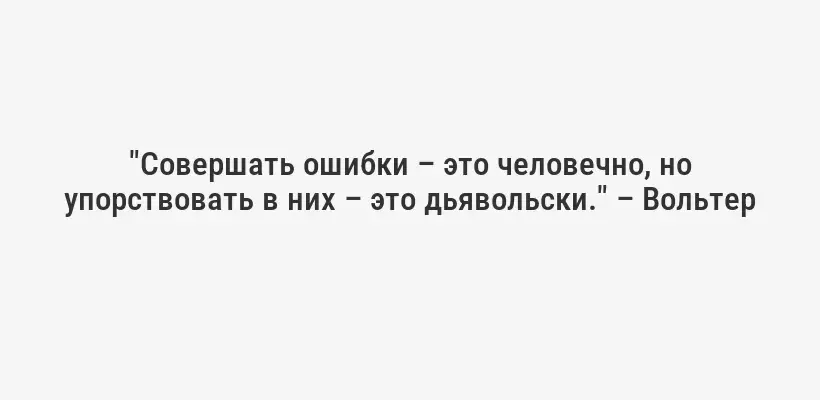 "Совершать ошибки – это человечно, но упорствовать в них – это дьявольски." – Вольтер