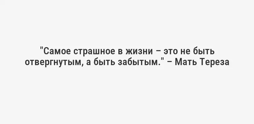 "Самое страшное в жизни – это не быть отвергнутым, а быть забытым." – Мать Тереза