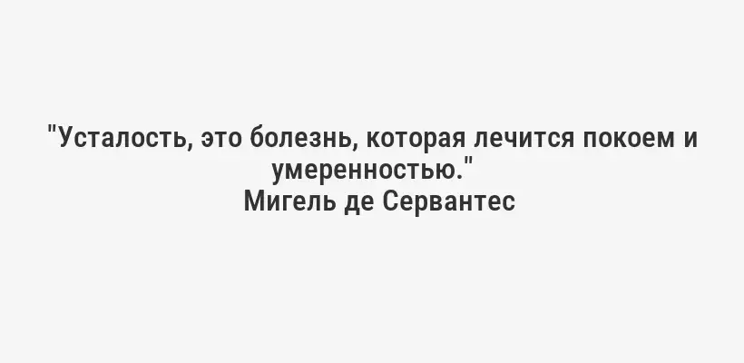 "Усталость, это болезнь, которая лечится покоем и умеренностью."
Мигель де Сервантес