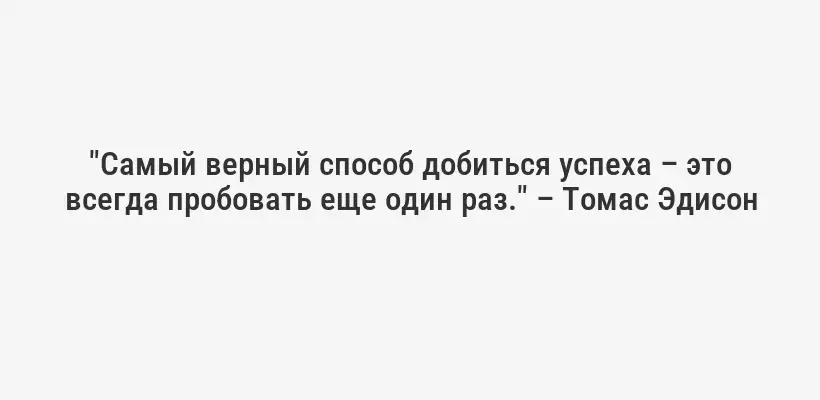 "Самый верный способ добиться успеха – это всегда пробовать еще один раз." – Томас Эдисон