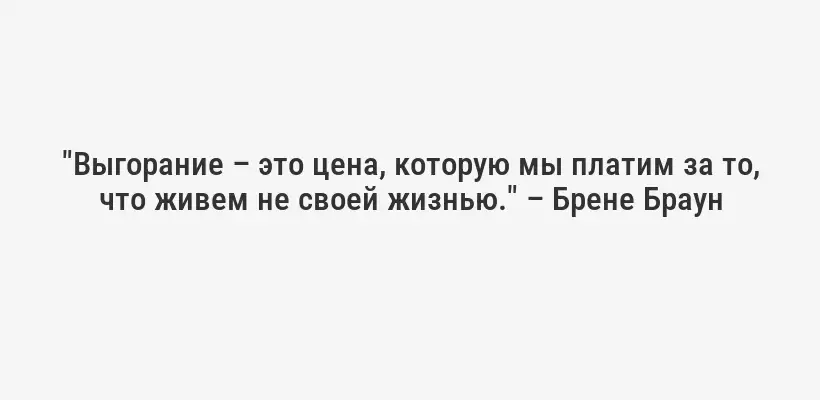 "Выгорание – это цена, которую мы платим за то, что живем не своей жизнью." – Брене Браун