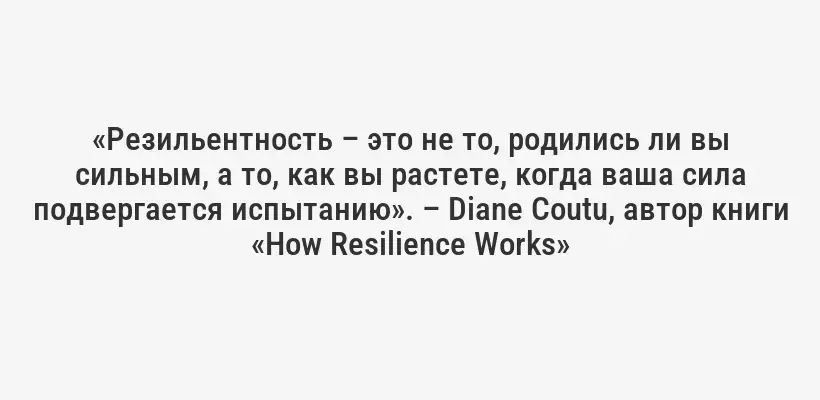 «Резильентность – это не то, родились ли вы сильным, а то, как вы растете, когда ваша сила подвергается испытанию». – Diane Coutu, автор книги «How Resilience Works»