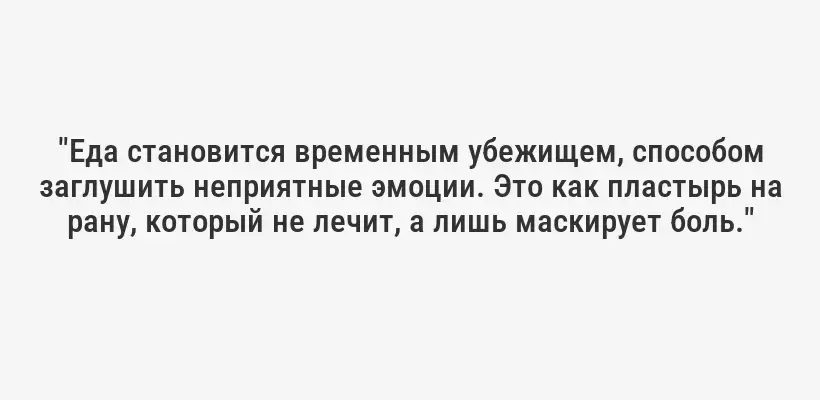 "Еда становится временным убежищем, способом заглушить неприятные эмоции. Это как пластырь на рану, который не лечит, а лишь маскирует боль."
