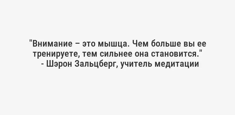 "Внимание – это мышца. Чем больше вы ее тренируете, тем сильнее она становится."
- Шэрон Зальцберг, учитель медитации