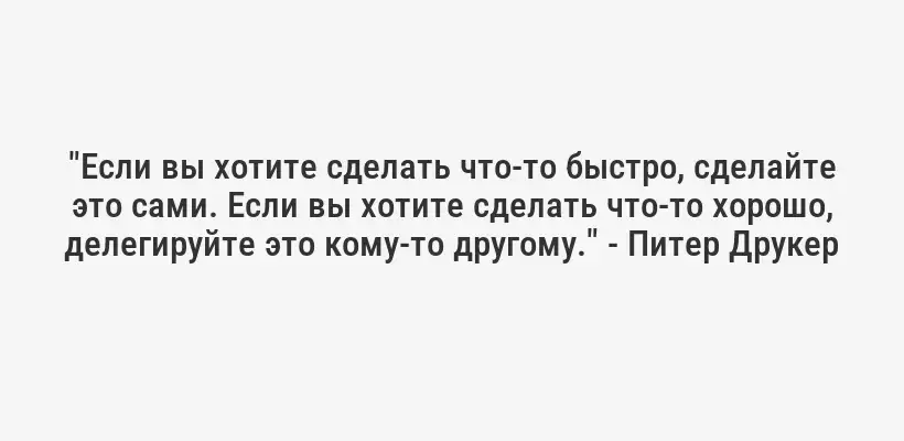 "Если вы хотите сделать что-то быстро, сделайте это сами. Если вы хотите сделать что-то хорошо, делегируйте это кому-то другому." - Питер Друкер