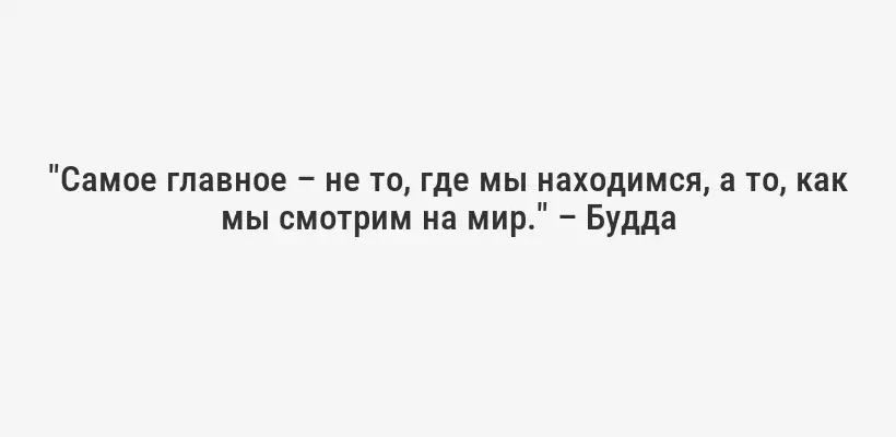 "Самое главное – не то, где мы находимся, а то, как мы смотрим на мир." – Будда