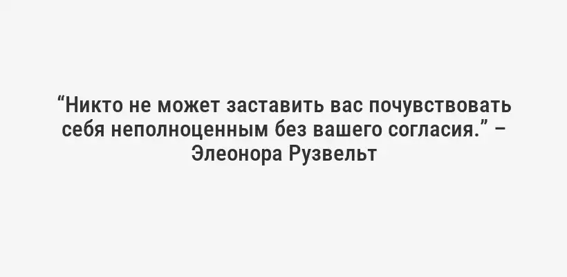 “Никто не может заставить вас почувствовать себя неполноценным без вашего согласия.” – Элеонора Рузвельт