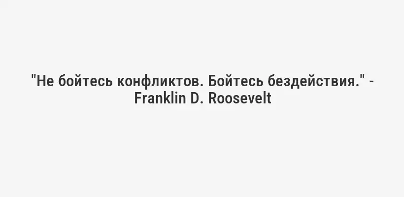 "Не бойтесь конфликтов. Бойтесь бездействия." - Franklin D. Roosevelt
