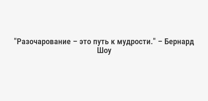 "Разочарование – это путь к мудрости." – Бернард Шоу