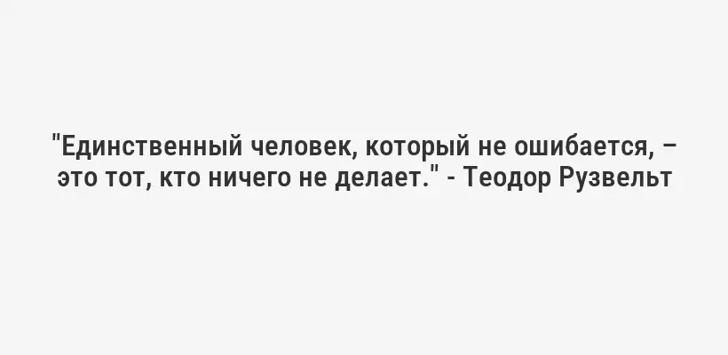 "Единственный человек, который не ошибается, – это тот, кто ничего не делает." - Теодор Рузвельт