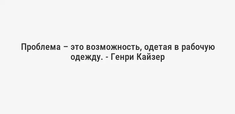 Проблема – это возможность, одетая в рабочую одежду. - Генри Кайзер