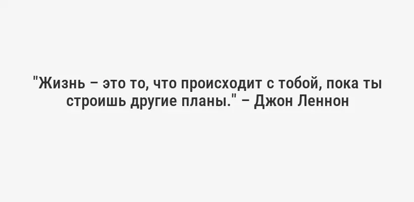 "Жизнь – это то, что происходит с тобой, пока ты строишь другие планы." – Джон Леннон