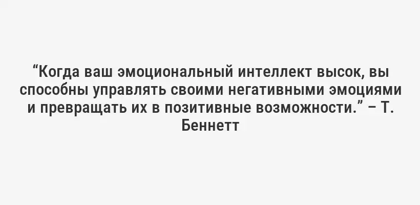 “Когда ваш эмоциональный интеллект высок, вы способны управлять своими негативными эмоциями и превращать их в позитивные возможности.” – Т. Беннетт
