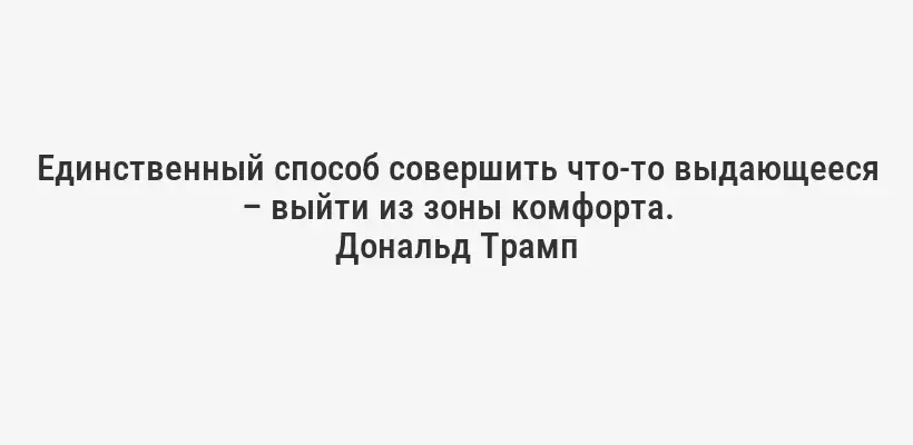 Единственный способ совершить что-то выдающееся – выйти из зоны комфорта.
Дональд Трамп