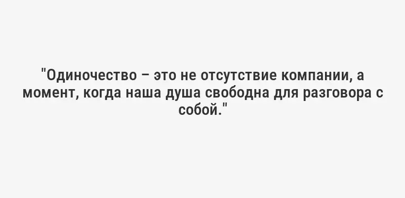 "Одиночество – это не отсутствие компании, а момент, когда наша душа свободна для разговора с собой."