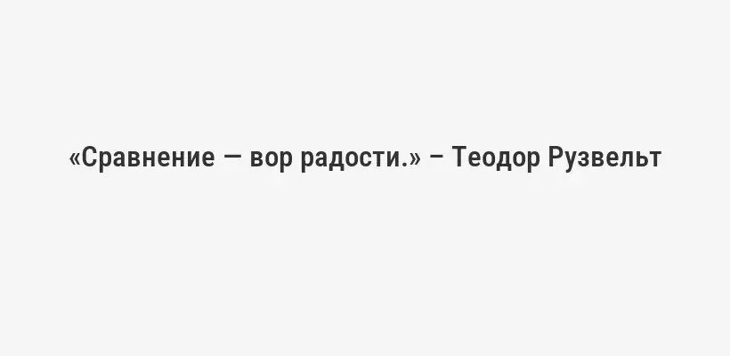 «Сравнение — вор радости.» – Теодор Рузвельт
