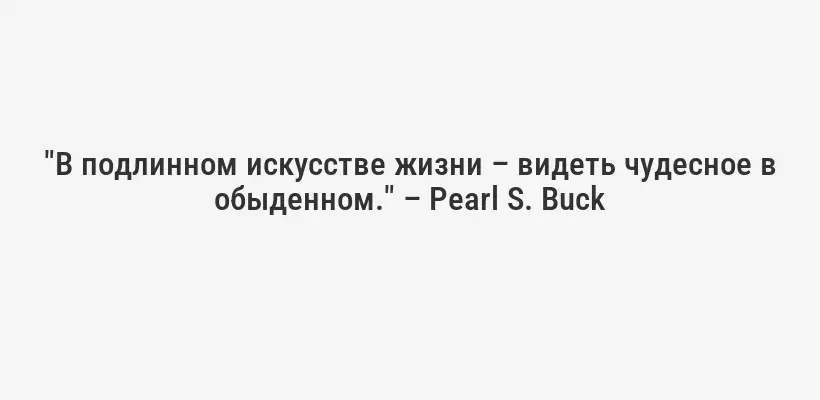 "В подлинном искусстве жизни – видеть чудесное в обыденном." – Pearl S. Buck