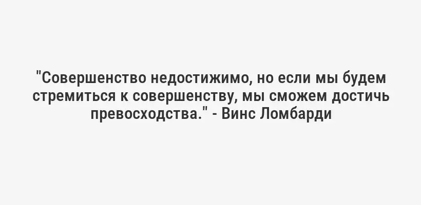 "Совершенство недостижимо, но если мы будем стремиться к совершенству, мы сможем достичь превосходства." - Винс Ломбарди