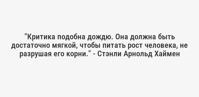 "Критика подобна дождю. Она должна быть достаточно мягкой, чтобы питать рост человека, не разрушая его корни." - Стэнли Арнольд Хаймен