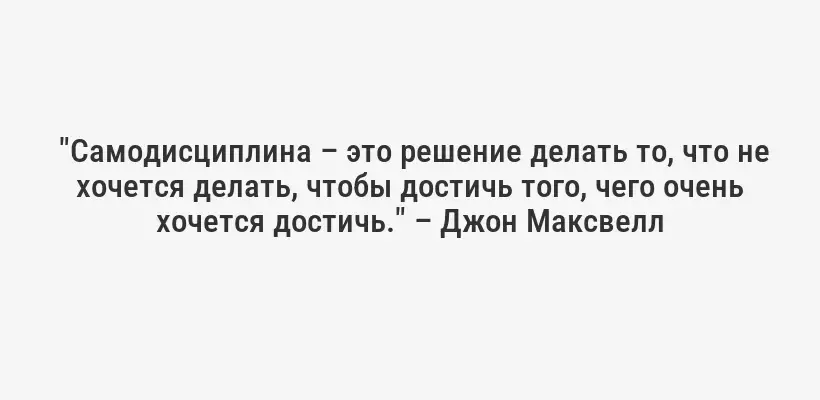  "Самодисциплина – это решение делать то, что не хочется делать, чтобы достичь того, чего очень хочется достичь." – Джон Максвелл