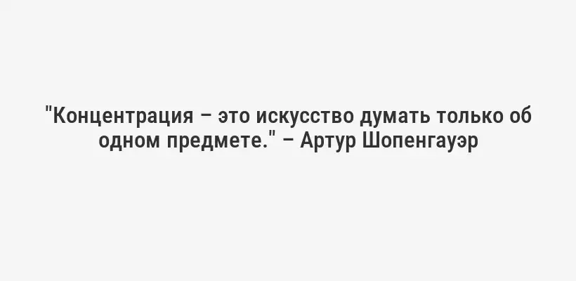 "Концентрация – это искусство думать только об одном предмете." – Артур Шопенгауэр