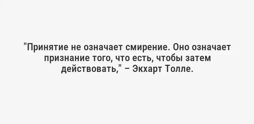 "Принятие не означает смирение. Оно означает признание того, что есть, чтобы затем действовать," – Экхарт Толле.