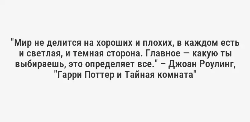 "Мир не делится на хороших и плохих, в каждом есть и светлая, и темная сторона. Главное — какую ты выбираешь, это определяет все." – Джоан Роулинг, "Гарри Поттер и Тайная комната"