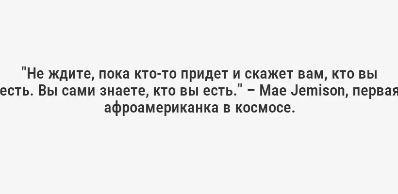"Не ждите, пока кто-то придет и скажет вам, кто вы есть. Вы сами знаете, кто вы есть." – Mae Jemison, первая афроамериканка в космосе.