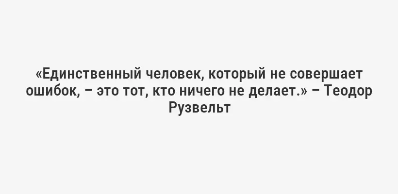 «Единственный человек, который не совершает ошибок, – это тот, кто ничего не делает.» – Теодор Рузвельт