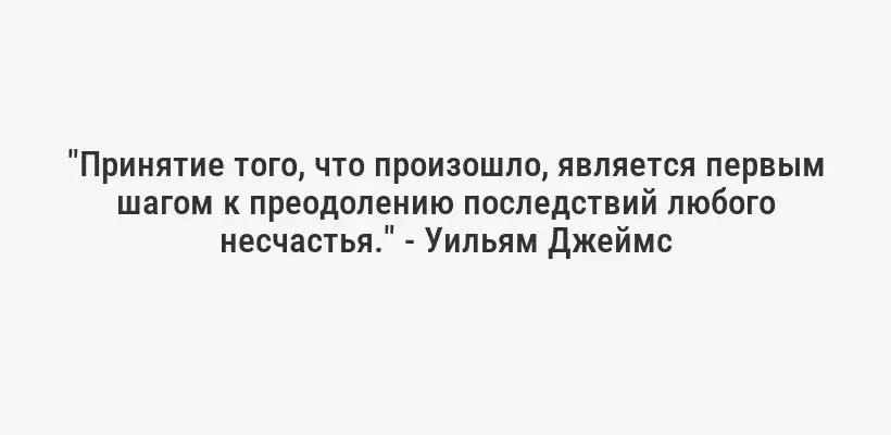 "Принятие того, что произошло, является первым шагом к преодолению последствий любого несчастья." - Уильям Джеймс
