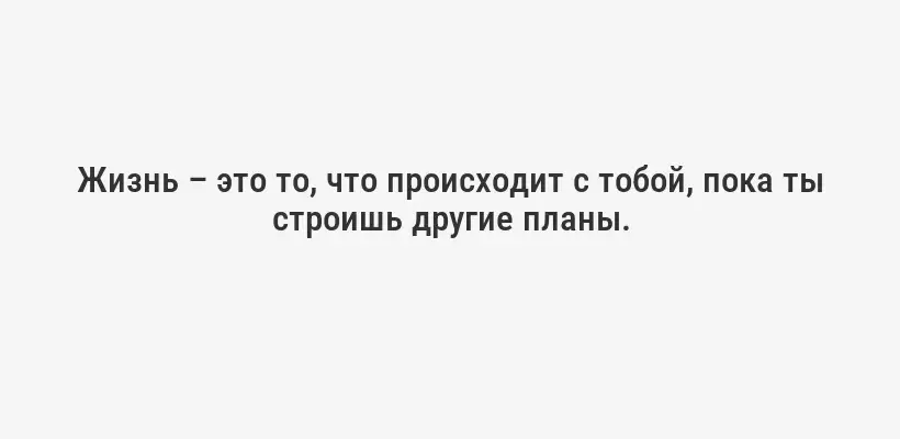 Жизнь – это то, что происходит с тобой, пока ты строишь другие планы.