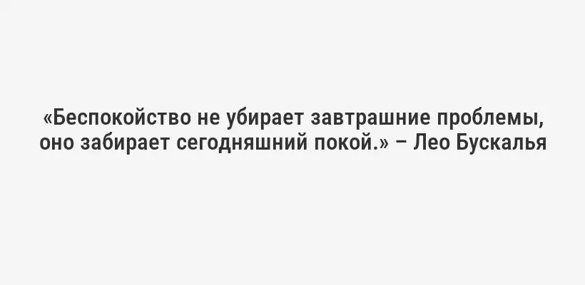 «Беспокойство не убирает завтрашние проблемы, оно забирает сегодняшний покой.» – Лео Бускалья