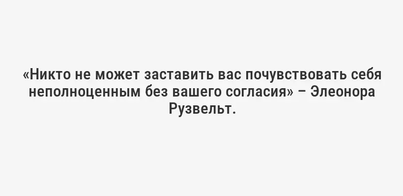 «Никто не может заставить вас почувствовать себя неполноценным без вашего согласия» – Элеонора Рузвельт.