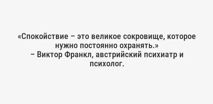 «Спокойствие – это великое сокровище, которое нужно постоянно охранять.»
– Виктор Франкл, австрийский психиатр и психолог.
