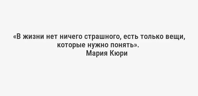 «В жизни нет ничего страшного, есть только вещи, которые нужно понять». 
Мария Кюри