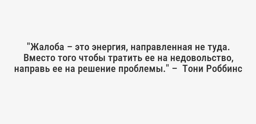 "Жалоба – это энергия, направленная не туда. Вместо того чтобы тратить ее на недовольство, направь ее на решение проблемы." –  Тони Роббинс