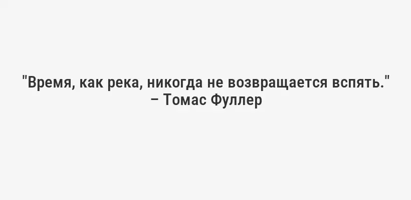 "Время, как река, никогда не возвращается вспять." – Томас Фуллер