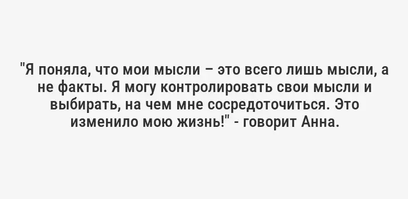 "Я поняла, что мои мысли – это всего лишь мысли, а не факты. Я могу контролировать свои мысли и выбирать, на чем мне сосредоточиться. Это изменило мою жизнь!" - говорит Анна.