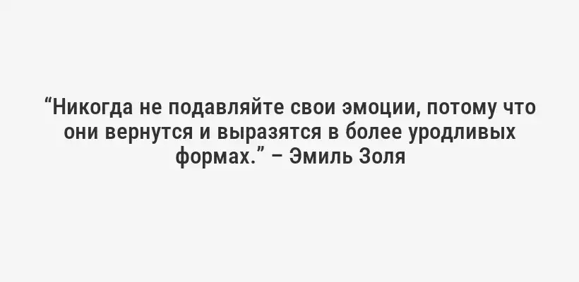 “Никогда не подавляйте свои эмоции, потому что они вернутся и выразятся в более уродливых формах.” – Эмиль Золя