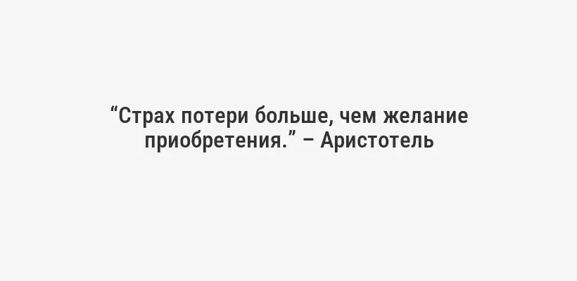 “Страх потери больше, чем желание приобретения.” – Аристотель