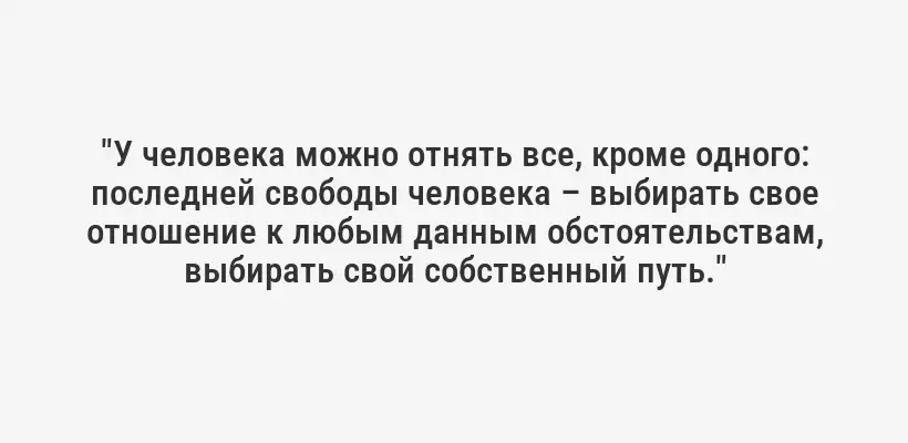 "У человека можно отнять все, кроме одного: последней свободы человека – выбирать свое отношение к любым данным обстоятельствам, выбирать свой собственный путь."