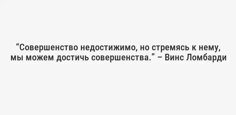 “Совершенство недостижимо, но стремясь к нему, мы можем достичь совершенства.” – Винс Ломбарди